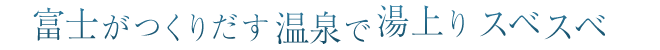 富士がつくりだす温泉で湯上りスベスベ